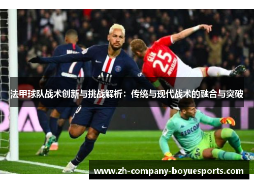 法甲球队战术创新与挑战解析：传统与现代战术的融合与突破