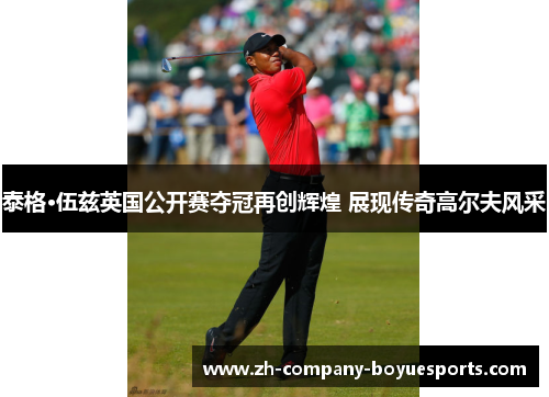 泰格·伍兹英国公开赛夺冠再创辉煌 展现传奇高尔夫风采