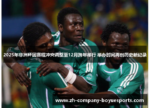 2025年非洲杯因赛程冲突调整至12月跨年举行 举办时间再创历史新纪录