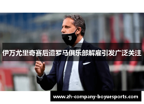 伊万尤里奇赛后遭罗马俱乐部解雇引发广泛关注