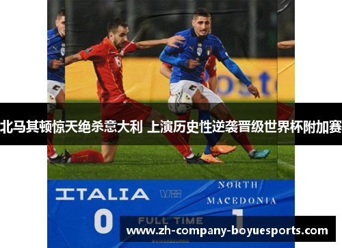 北马其顿惊天绝杀意大利 上演历史性逆袭晋级世界杯附加赛 北马其顿惊天绝杀意大利 上演历史性逆袭晋级世界杯附加赛