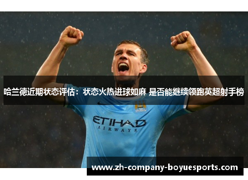 哈兰德近期状态评估:状态火热进球如麻 是否能继续领跑英超射手榜 哈兰德近期状态评估:状态火热进球如麻 是否能继续领跑英超射手榜