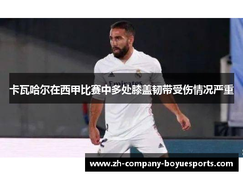 卡瓦哈尔在西甲比赛中多处膝盖韧带受伤情况严重 卡瓦哈尔在西甲比赛中多处膝盖韧带受伤情况严重