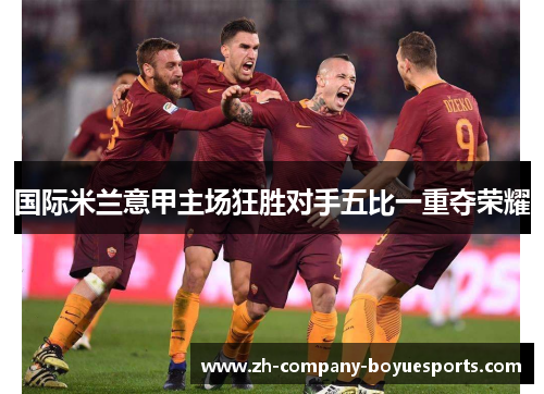 国际米兰意甲主场狂胜对手五比一重夺荣耀