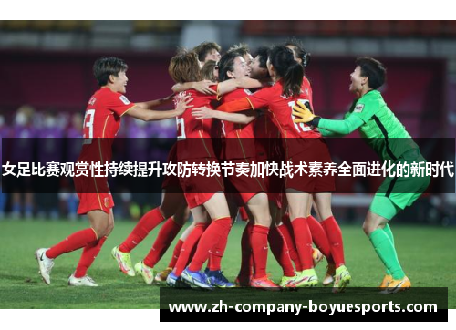 女足比赛观赏性持续提升攻防转换节奏加快战术素养全面进化的新时代 女足比赛观赏性持续提升攻防转换节奏加快战术素养全面进化的新时代