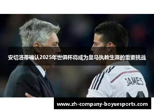 安切洛蒂确认2025年世俱杯将成为皇马执教生涯的重要挑战