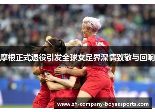 摩根正式退役引发全球女足界深情致敬与回响