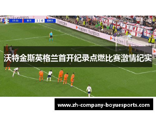 沃特金斯英格兰首开纪录点燃比赛激情纪实 沃特金斯英格兰首开纪录点燃比赛激情纪实