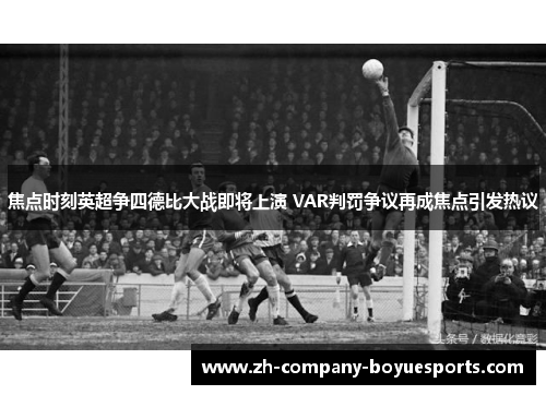 焦点时刻英超争四德比大战即将上演 VAR判罚争议再成焦点引发热议