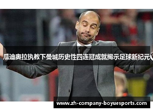 瓜迪奥拉执教下曼城历史性四连冠成就揭示足球新纪元