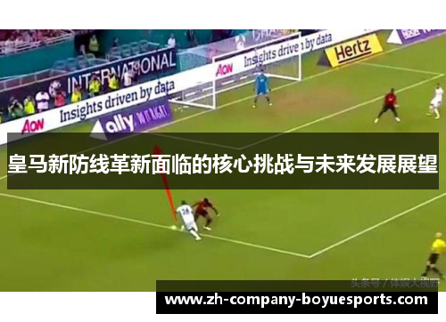 皇马新防线革新面临的核心挑战与未来发展展望