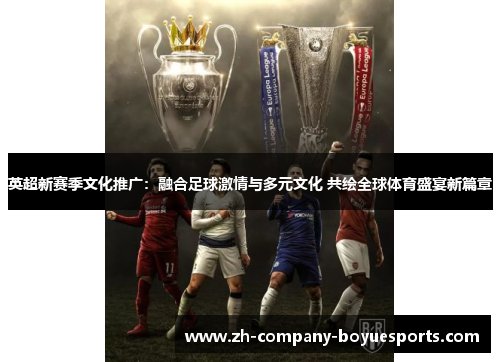 英超新赛季文化推广：融合足球激情与多元文化 共绘全球体育盛宴新篇章