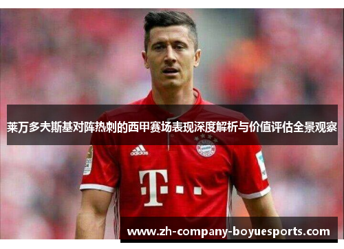 莱万多夫斯基对阵热刺的西甲赛场表现深度解析与价值评估全景观察