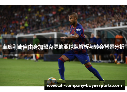 菲奥利奇自由身加盟克罗地亚球队解析与转会背景分析
