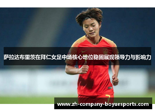 萨拉达布里茨在拜仁女足中场核心地位稳固展现领导力与影响力