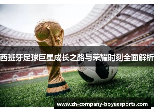 西班牙足球巨星成长之路与荣耀时刻全面解析