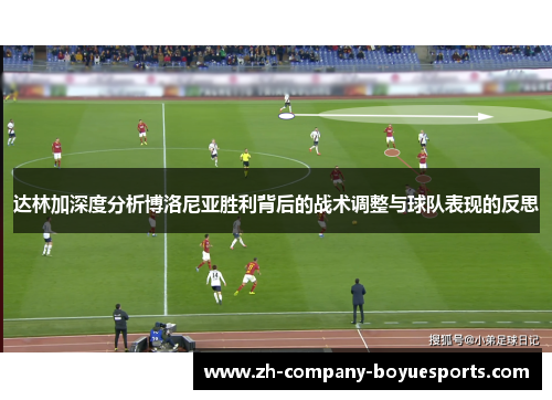 达林加深度分析博洛尼亚胜利背后的战术调整与球队表现的反思 达林加深度分析博洛尼亚胜利背后的战术调整与球队表现的反思
