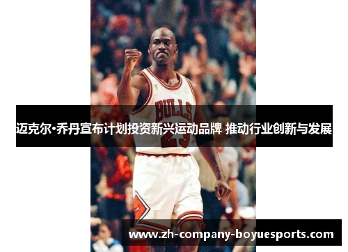 迈克尔·乔丹宣布计划投资新兴运动品牌 推动行业创新与发展 迈克尔·乔丹宣布计划投资新兴运动品牌 推动行业创新与发展