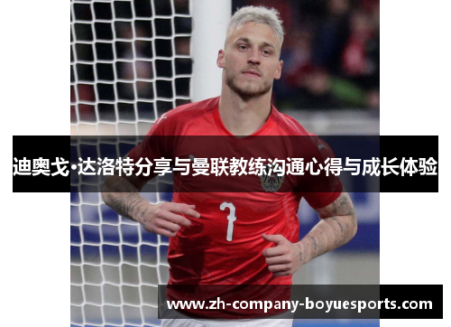迪奥戈·达洛特分享与曼联教练沟通心得与成长体验