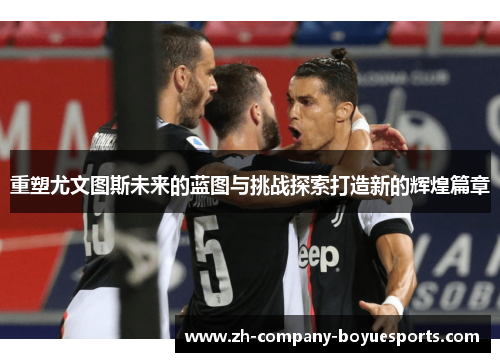 重塑尤文图斯未来的蓝图与挑战探索打造新的辉煌篇章