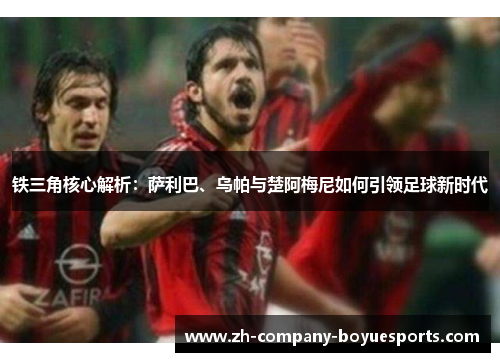 铁三角核心解析：萨利巴、乌帕与楚阿梅尼如何引领足球新时代