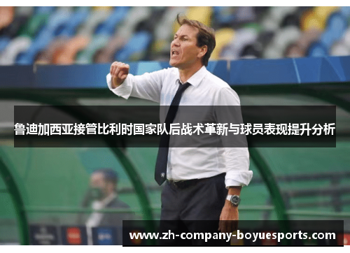 鲁迪加西亚接管比利时国家队后战术革新与球员表现提升分析 鲁迪加西亚接管比利时国家队后战术革新与球员表现提升分析